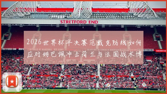 2026世界杯半决赛范戴克防线如何应对姆巴佩冲击荷兰与法国战术博弈解析