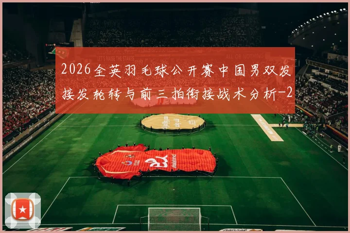 2026全英羽毛球公开赛中国男双发接发轮转与前三拍衔接战术分析