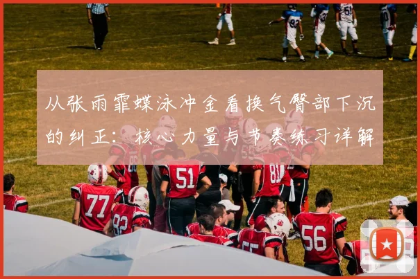 从张雨霏蝶泳冲金看换气臀部下沉的纠正:核心力量与节奏练习详解