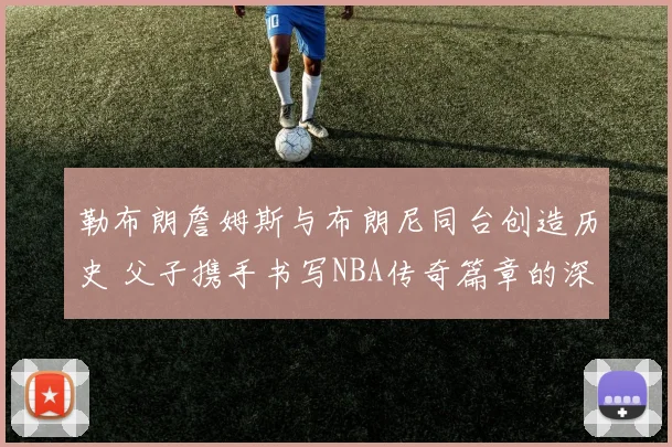 勒布朗詹姆斯与布朗尼同台创造历史 父子携手书写NBA传奇篇章的深层意义分析