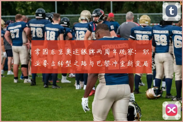 常园东京奥运银牌两周年观察：职业拳击转型之路与巴黎冲金新变局