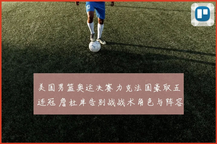 美国男篮奥运决赛力克法国豪取五连冠 詹杜库告别战战术角色与阵容复盘