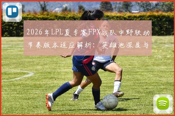 2026年LPL夏季赛FPX战队中野联动节奏版本适应解析：英雄池深度与战术协同的博弈