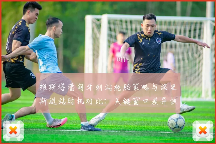 维斯塔潘匈牙利站轮胎策略与诺里斯进站时机对比：关键窗口差异扭转比赛走向
