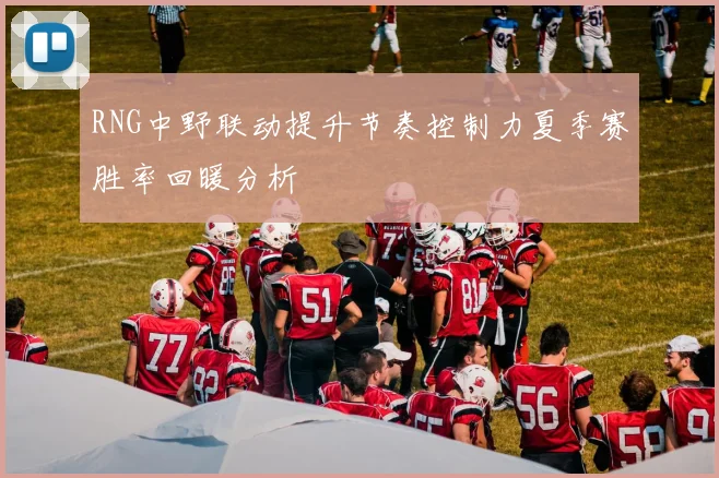 RNG中野联动提升节奏控制力夏季赛胜率回暖分析