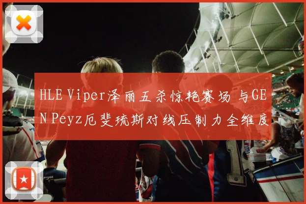 HLE Viper泽丽五杀惊艳赛场 与GEN Peyz厄斐琉斯对线压制力全维度对比解析