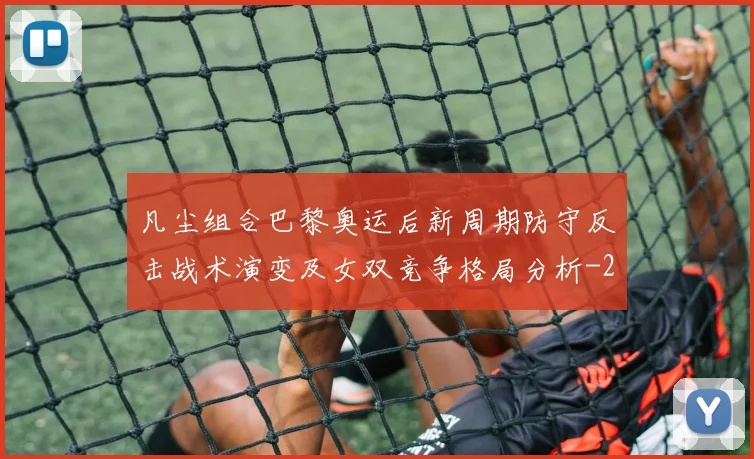 凡尘组合巴黎奥运后新周期防守反击战术演变及女双竞争格局分析