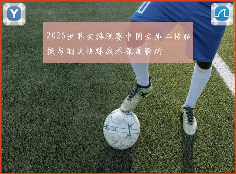 2026世界女排联赛中国女排二传轮换与副攻快球战术深度解析