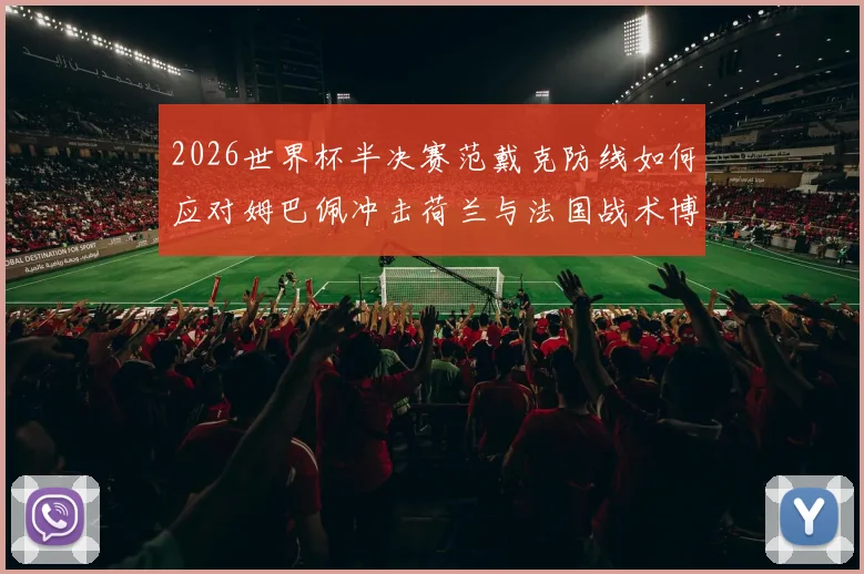 2026世界杯半决赛范戴克防线如何应对姆巴佩冲击荷兰与法国战术博弈解析