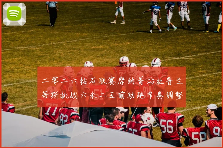 二零二六钻石联赛摩纳哥站杜普兰蒂斯挑战六米二五前助跑节奏调整深度技术观察