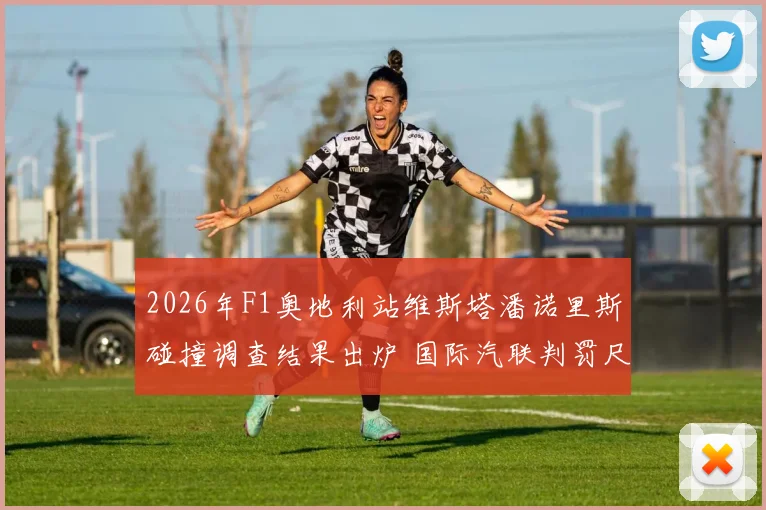 2026年F1奥地利站维斯塔潘诺里斯碰撞调查结果出炉 国际汽联判罚尺度一致性再遭质疑