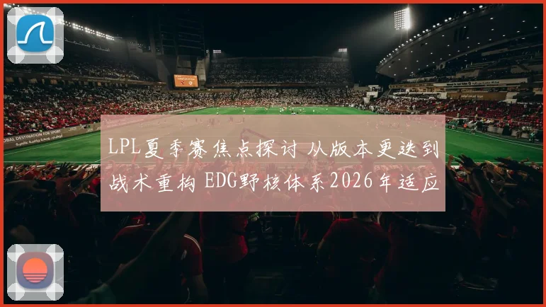 LPL夏季赛焦点探讨 从版本更迭到战术重构 EDG野核体系2026年适应度深度解析