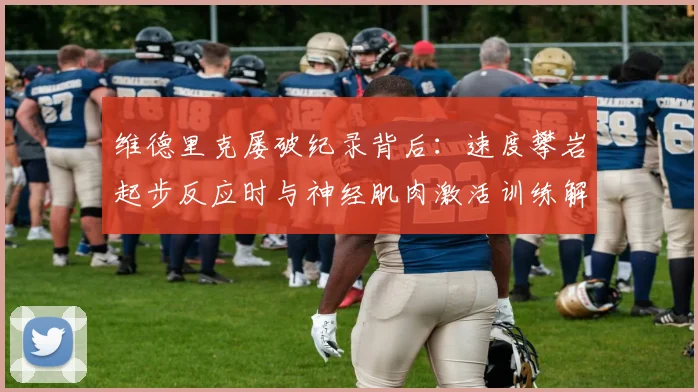 维德里克屡破纪录背后：速度攀岩起步反应时与神经肌肉激活训练解析