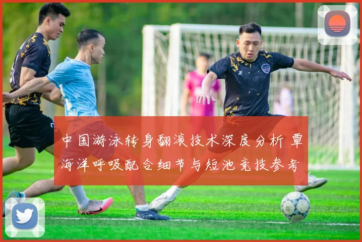 中国游泳转身翻滚技术深度分析 覃海洋呼吸配合细节与短池竞技参考