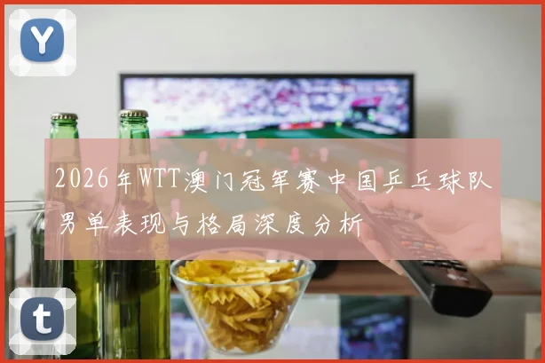 2026年WTT澳门冠军赛中国乒乓球队男单表现与格局深度分析