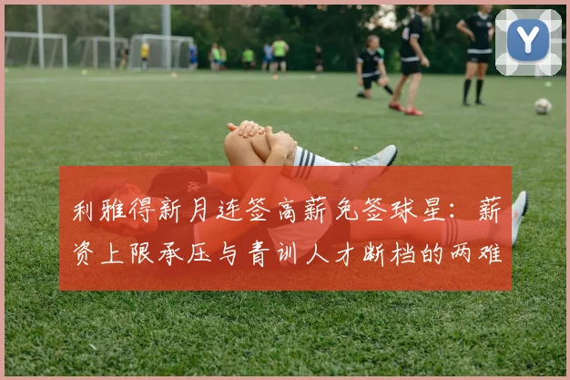 利雅得新月连签高薪免签球星：薪资上限承压与青训人才断档的两难处境
