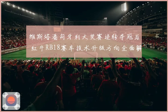 维斯塔潘匈牙利大奖赛逆转夺冠后 红牛RB18赛车技术升级方向全面解析