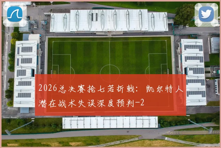 2026总决赛抢七若折戟:凯尔特人潜在战术失误深度预判
