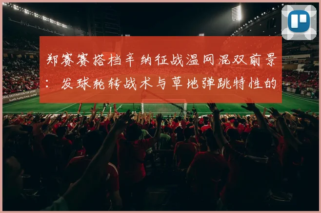 郑赛赛搭档辛纳征战温网混双前景：发球轮转战术与草地弹跳特性的适配性解析
