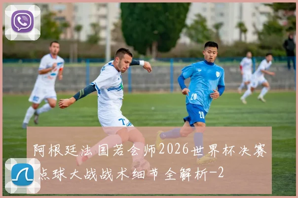 阿根廷法国若会师2026世界杯决赛 点球大战战术细节全解析