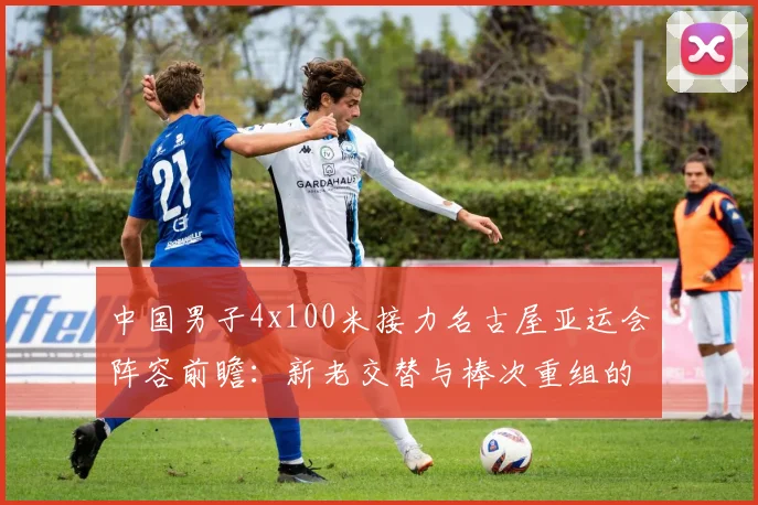 中国男子4x100米接力名古屋亚运会阵容前瞻：新老交替与棒次重组的双重考题