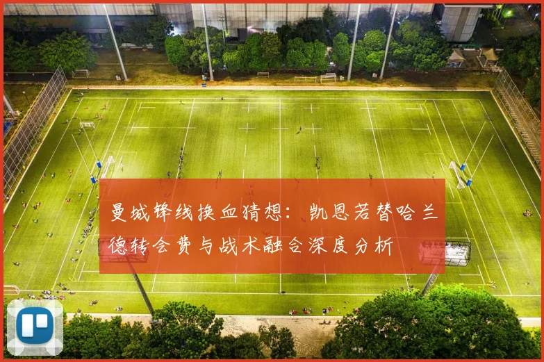 曼城锋线换血猜想:凯恩若替哈兰德转会费与战术融合深度分析