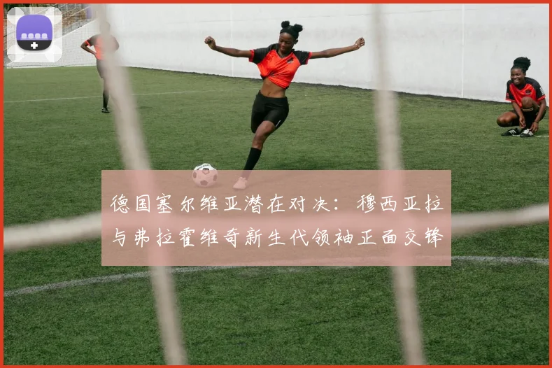 德国塞尔维亚潜在对决：穆西亚拉与弗拉霍维奇新生代领袖正面交锋战术解析