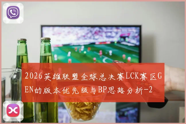 2026英雄联盟全球总决赛LCK赛区GEN的版本优先级与BP思路分析