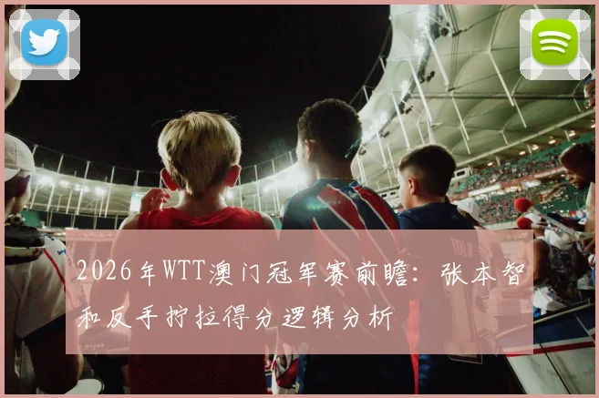 2026年WTT澳门冠军赛前瞻：张本智和反手拧拉得分逻辑分析