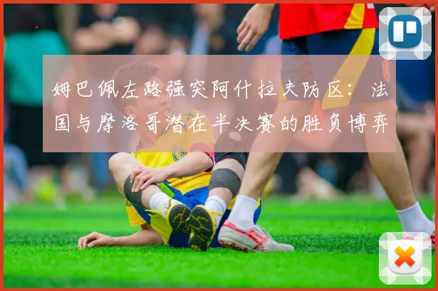 姆巴佩左路强突阿什拉夫防区：法国与摩洛哥潜在半决赛的胜负博弈点