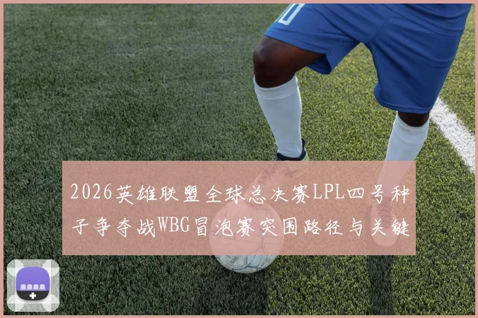 2026英雄联盟全球总决赛LPL四号种子争夺战WBG冒泡赛突围路径与关键风险