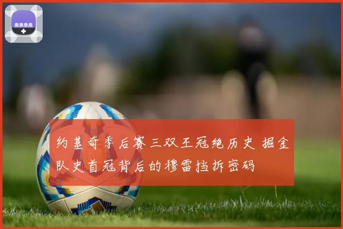 约基奇季后赛三双王冠绝历史 掘金队史首冠背后的穆雷挡拆密码