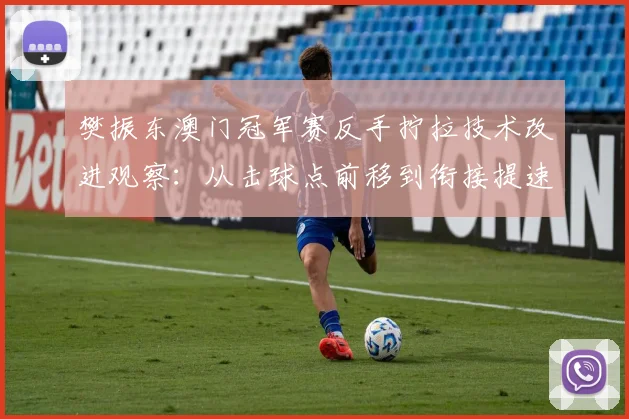 樊振东澳门冠军赛反手拧拉技术改进观察：从击球点前移到衔接提速的细节调整