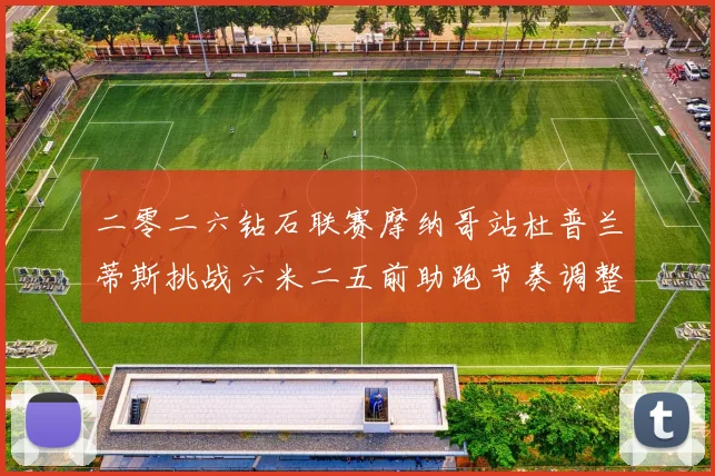 二零二六钻石联赛摩纳哥站杜普兰蒂斯挑战六米二五前助跑节奏调整深度技术观察