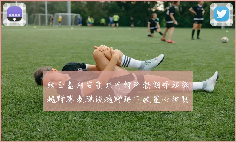 结合基利安霍尔内特环勃朗峰超级越野赛表现谈越野跑下坡重心控制训练技巧