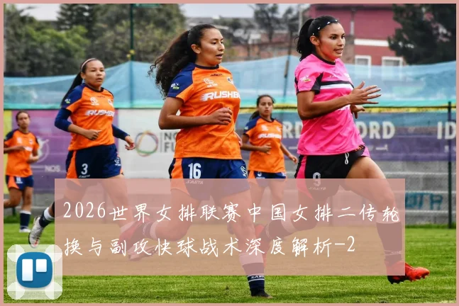 2026世界女排联赛中国女排二传轮换与副攻快球战术深度解析
