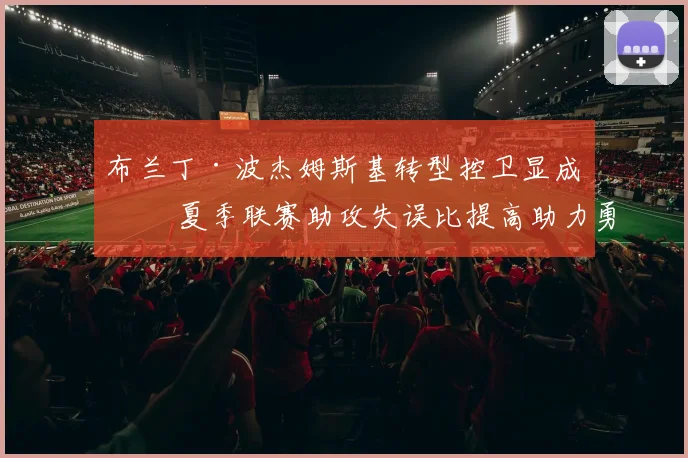 布兰丁·波杰姆斯基转型控卫显成效 夏季联赛助攻失误比提高助力勇士后场深度