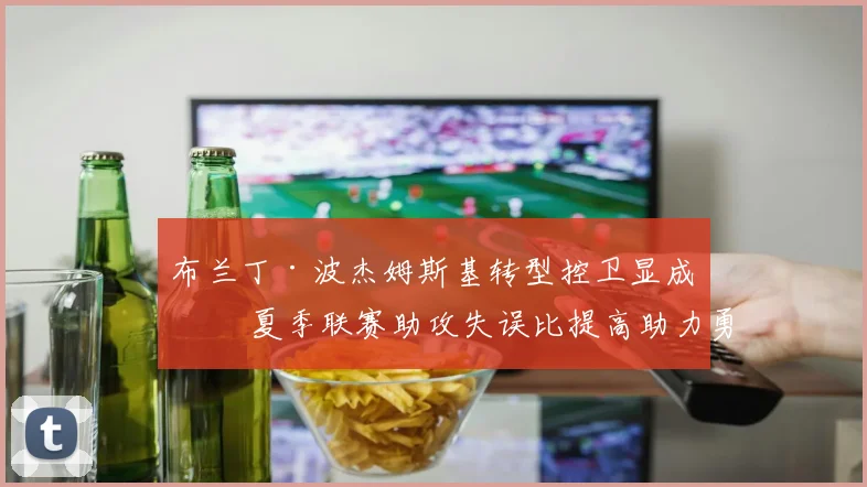布兰丁·波杰姆斯基转型控卫显成效 夏季联赛助攻失误比提高助力勇士后场深度