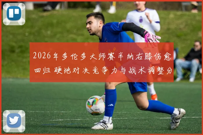 2026年多伦多大师赛辛纳右膝伤愈回归 硬地对决竞争力与战术调整分析