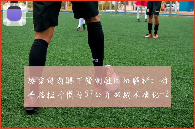 骆宗诗前腿下劈制胜时机解析:对手格挡习惯与57公斤级战术演化