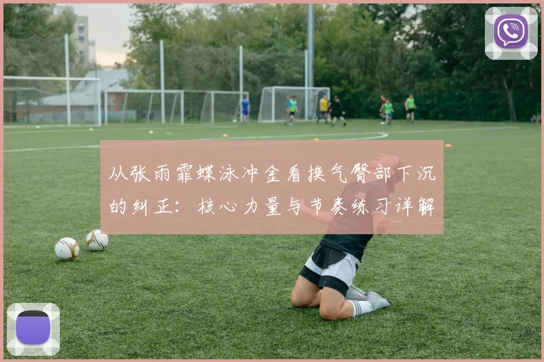 从张雨霏蝶泳冲金看换气臀部下沉的纠正：核心力量与节奏练习详解