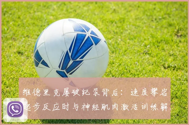维德里克屡破纪录背后:速度攀岩起步反应时与神经肌肉激活训练解析
