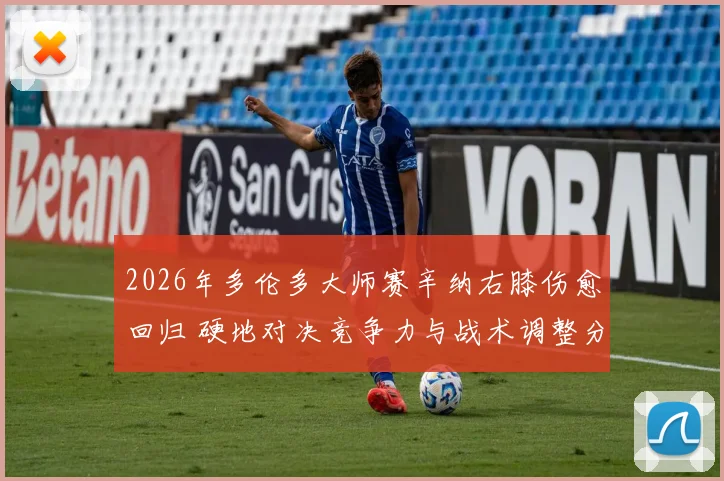 2026年多伦多大师赛辛纳右膝伤愈回归 硬地对决竞争力与战术调整分析