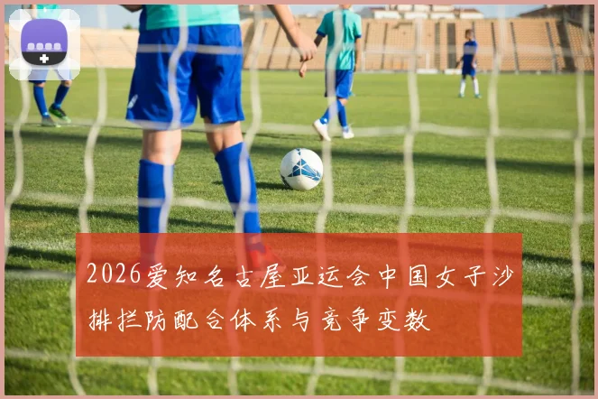 2026爱知名古屋亚运会中国女子沙排拦防配合体系与竞争变数