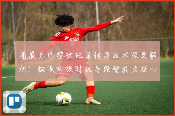 潘展乐巴黎破纪录转身技术深度解析：翻滚呼吸时机与蹬壁发力核心技巧