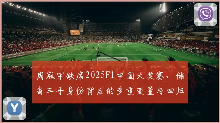 周冠宇缺席2025F1中国大奖赛，储备车手身份背后的多重变量与回归窗口