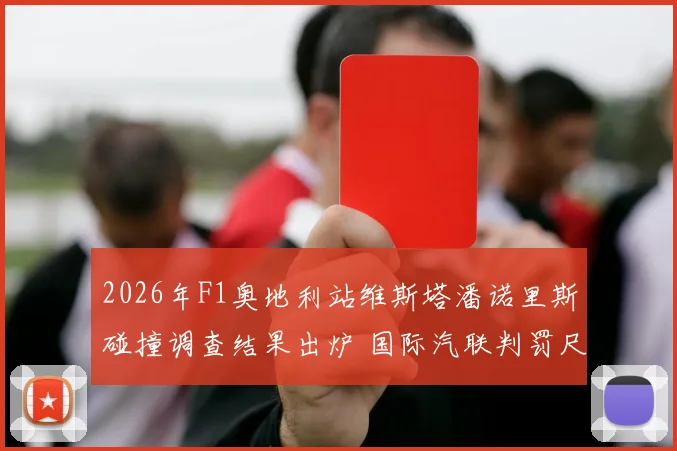 2026年F1奥地利站维斯塔潘诺里斯碰撞调查结果出炉 国际汽联判罚尺度一致性再遭质疑