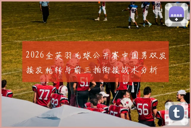 2026全英羽毛球公开赛中国男双发接发轮转与前三拍衔接战术分析
