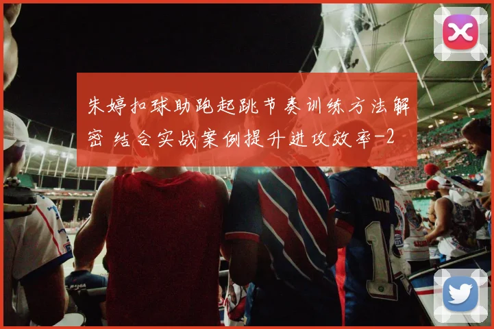 朱婷扣球助跑起跳节奏训练方法解密 结合实战案例提升进攻效率
