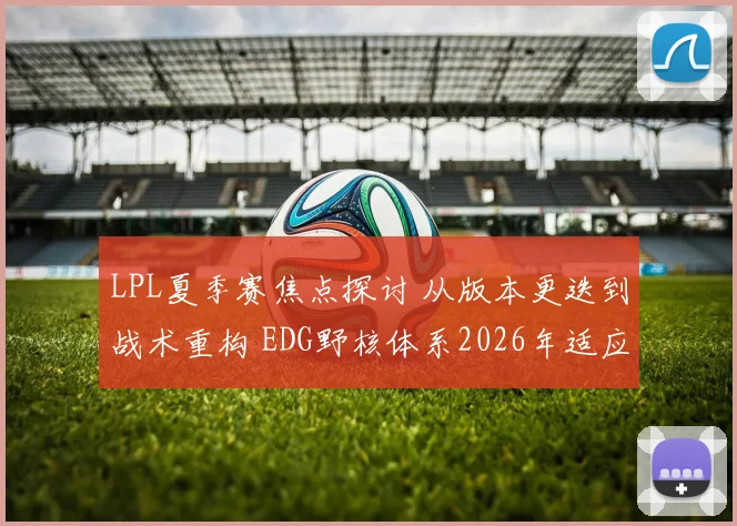LPL夏季赛焦点探讨 从版本更迭到战术重构 EDG野核体系2026年适应度深度解析